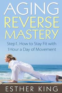 Aging Reverse Mastery 1: Step1. How to Stay Fit with 1hour a Day of Movement di Esther King edito da Createspace