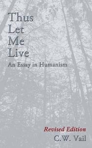 Thus Let Me Live -- An Essay In Humanism di C W Vail edito da First Edition Design Ebook Publishing