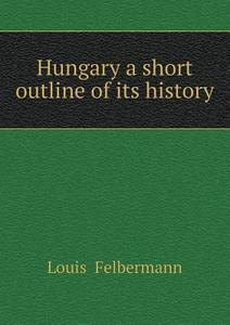 Hungary A Short Outline Of Its History di Louis Felbermann edito da Book On Demand Ltd.
