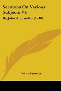 Sermons on Various Subjects V4: By John Abernethy (1748) di John Abernethy edito da Kessinger Publishing