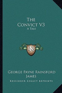 The Convict V3: A Tale di George Payne Rainsford James edito da Kessinger Publishing
