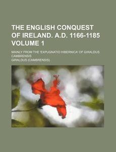 The English Conquest of Ireland. A.D. 1166-1185 Volume 1; Mainly from the 'Expugnatio Hibernica' of Giraldus Cambrensis di Giraldus edito da Rarebooksclub.com