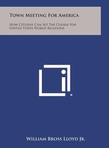 Town Meeting for America: How Citizens Can Set the Course for United States World Relations di William Bross Lloyd Jr edito da Literary Licensing, LLC