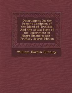Observations on the Present Condition of the Island of Trinidad: And the Actual State of the Experiment of Negro Emancipation di William Hardin Burnley edito da Nabu Press