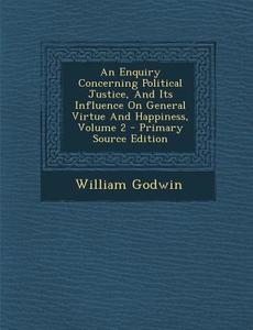 An Enquiry Concerning Political Justice, and Its Influence on General Virtue and Happiness, Volume 2 di William Godwin edito da Nabu Press
