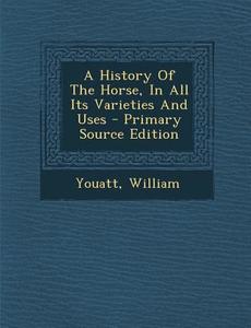 A History of the Horse, in All Its Varieties and Uses - Primary Source Edition di Youatt William edito da Nabu Press