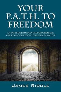 Your P.A.T.H. to Freedom: An Instruction Manual for Creating the Kind of Life You Were Meant to Live di James Riddle edito da OUTSKIRTS PR