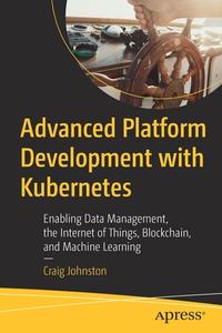 Advanced Platform Development with Kubernetes: Enabling Data Management, the Internet of Things, Blockchain, and Machine di Craig Johnston edito da APRESS