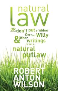 Natural Law, Or Don't Put A Rubber On Your Willy And Other Writings From A Natural Outlaw di Robert Anton Wilson edito da Hilaritas Press, LLC.