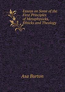 Essays On Some Of The First Principles Of Metaphysicks, Ethicks And Theology di Asa Burton edito da Book On Demand Ltd.
