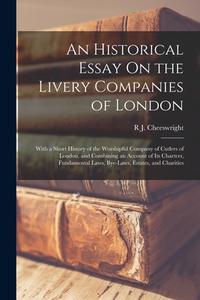 An Historical Essay On the Livery Companies of London: With a Short History of the Worshipful Company of Cutlers of London, and Combining an Account o di R. J. Cheeswright edito da LEGARE STREET PR