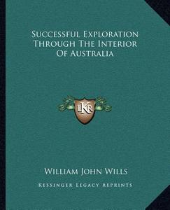 Successful Exploration Through the Interior of Australia di William John Wills edito da Kessinger Publishing