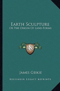 Earth Sculpture: Or the Origin of Land-Forms di James Geikie edito da Kessinger Publishing
