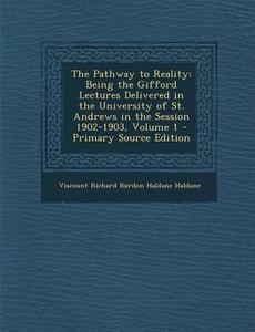 The Pathway to Reality: Being the Gifford Lectures Delivered in the University of St. Andrews in the Session 1902-1903, Volume 1 - Primary Sou di Viscount Richard Burdon Haldane Haldane edito da Nabu Press