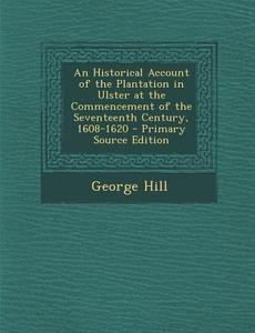 An Historical Account of the Plantation in Ulster at the Commencement of the Seventeenth Century, 1608-1620 di George Hill edito da Nabu Press