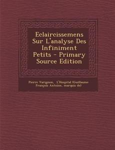 Eclaircissemens Sur L'Analyse Des Infiniment Petits - Primary Source Edition di Pierre Varignon, Marquis De) edito da Nabu Press