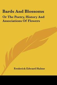 Bards and Blossoms: Or the Poetry, History and Associations of Flowers di Frederick Edward Hulme edito da Kessinger Publishing