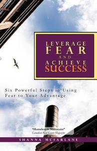 Leverage Fear and Achieve Success: Six Powerful Steps in Using Fear to Your Advantage di Shanna McFarlane edito da AUTHORHOUSE