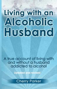 Living with an Alcoholic Husband: A True Account of Living with and Without a Husband Addicted to Alcohol. di Cherry Parker edito da Createspace