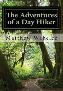 The Adventures of a Day Hiker: An Exploration of America's National Parks di Matthew Wakelee edito da Createspace