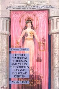 Occult Symbolism of the Sun and Moon, the Goddess Isis and the Solar Deities di Manly P. Hall edito da Lamp of Trismegistus