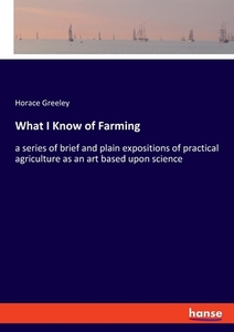What I Know of Farming di Horace Greeley edito da hansebooks