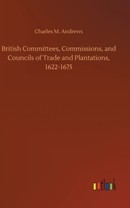 British Committees, Commissions, and Councils of Trade and Plantations, 1622-1675 di Charles M. Andrews edito da Outlook Verlag