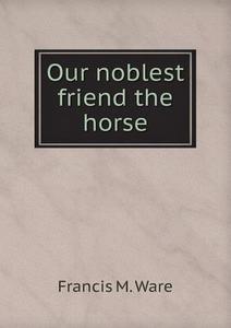 Our Noblest Friend The Horse di Francis Morgan Ware edito da Book On Demand Ltd.