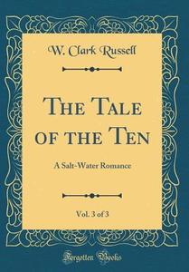 The Tale of the Ten, Vol. 3 of 3: A Salt-Water Romance (Classic Reprint) di W. Clark Russell edito da Forgotten Books