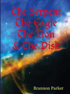 The Serpent The Eagle The Lion & The Disk di Brannon Parker edito da Lulu.com