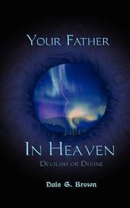 Your Father in Heaven: Devilish or Divine? di Dale G. Brown edito da AUTHORHOUSE