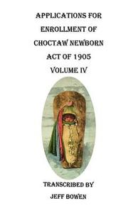 Applications for Enrollment of Choctaw Newborn, Act of 1905. Volume IV di Jeff Bowen edito da Clearfield