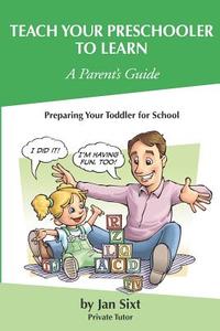 Teach Your Preschooler to Learn, a Parent's Guide: Preparing Your Toddler for School di Jan Sixt edito da Jan Sixt's Teach to Learn Press