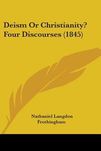 Deism Or Christianity? Four Discourses (1845) di Nathaniel Langdon Frothingham edito da Kessinger Publishing Co