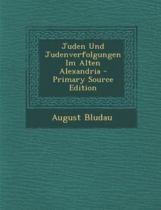 Juden Und Judenverfolgungen Im Alten Alexandria - Primary Source Edition di August Bludau edito da Nabu Press
