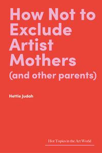 How Not To Exclude Artist Mothers (and Other Parents) di Hettie Judah edito da Lund Humphries Publishers Ltd