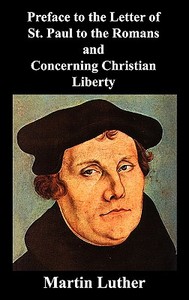 Preface to the Letter of St. Paul to the Romans and Concerning Christian Liberty di Martin Luther edito da Benediction Classics