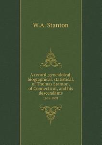 A Record, Genealoical, Biographical, Statistical, Of Thomas Stanton, Of Connecticut, And His Descendants 1635-1891 di W a Stanton edito da Book On Demand Ltd.