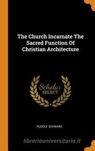 The Church Incarnate The Sacred Function Of Christian Architecture di Rudolf Schwarz edito da Franklin Classics
