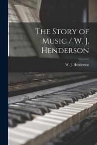 The Story of Music / W. J. Henderson edito da LIGHTNING SOURCE INC