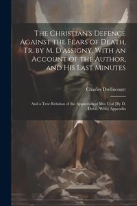 The Christian's Defence Against the Fears of Death, Tr. by M. D'assigny. With an Account of the Author, and His Last Minutes: And a True Relation of t di Charles Drelincourt edito da LEGARE STREET PR