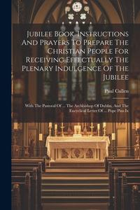 Jubilee Book. Instructions And Prayers To Prepare The Christian People For Receiving Effectually The Plenary Indulgence Of The Jubilee: With The Pasto edito da LEGARE STREET PR