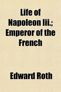 Life Of Napoleon Iii.; Emperor Of The Fr di Edward Roth edito da General Books