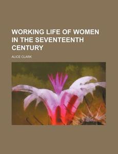 Working Life Of Women In The Seventeenth Century di Alice Clark edito da General Books Llc