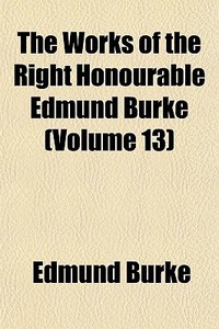 The Works Of The Right Honourable Edmund Burke (volume 13) di Edmund Burke edito da General Books Llc