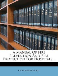 A Manual of Fire Prevention and Fire Protection for Hospitals... di Otto Robert Eichel edito da Nabu Press