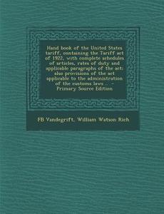 Hand Book of the United States Tariff, Containing the Tariff Act of 1922, with Complete Schedules of Articles, Rates of Duty and Applicable Paragraphs di Fb Vandegrift, William Watson Rich edito da Nabu Press