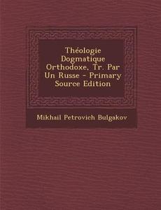Theologie Dogmatique Orthodoxe, Tr. Par Un Russe - Primary Source Edition di Mikhail Petrovich Bulgakov edito da Nabu Press