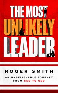 The Most Unlikely Leader: An Unbelievable Journey from GED to CEO di Roger Smith edito da BALLAST BOOKS