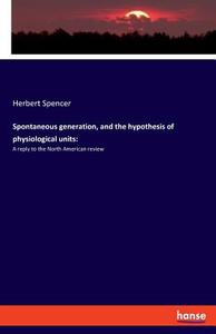 Spontaneous generation, and the hypothesis of physiological units: di Herbert Spencer edito da hansebooks